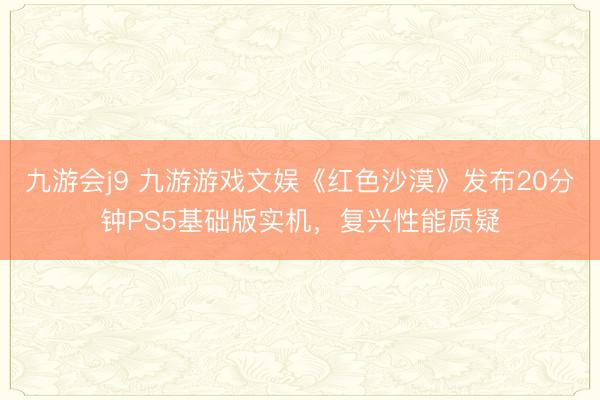 九游会j9 九游游戏文娱《红色沙漠》发布20分钟PS5基础版实机，复兴性能质疑