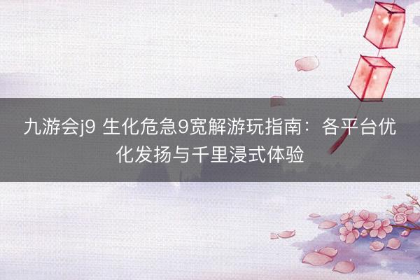九游会j9 生化危急9宽解游玩指南：各平台优化发扬与千里浸式体验