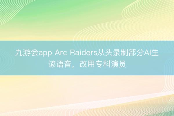 九游会app Arc Raiders从头录制部分AI生谚语音，改用专科演员