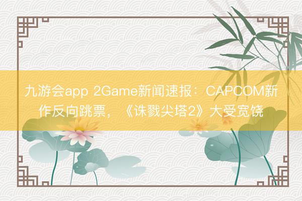 九游会app 2Game新闻速报：CAPCOM新作反向跳票，《诛戮尖塔2》大受宽饶