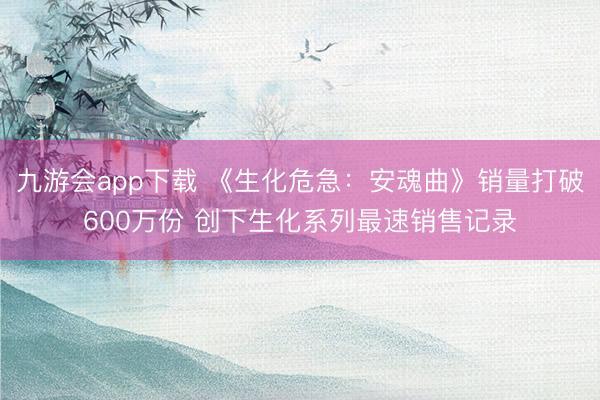 九游会app下载 《生化危急：安魂曲》销量打破600万份 创下生化系列最速销售记录