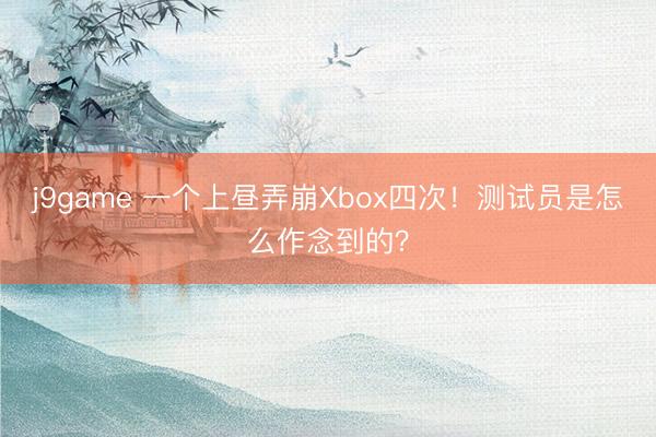 j9game 一个上昼弄崩Xbox四次！测试员是怎么作念到的？