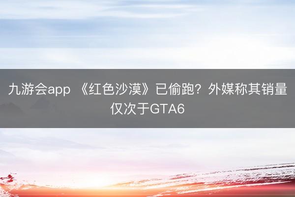 九游会app 《红色沙漠》已偷跑？外媒称其销量仅次于GTA6