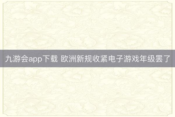 九游会app下载 欧洲新规收紧电子游戏年级罢了