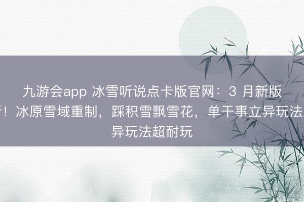 九游会app 冰雪听说点卡版官网：3 月新版块焕新！冰原雪域重制，踩积雪飘雪花，单干事立异玩法超耐玩