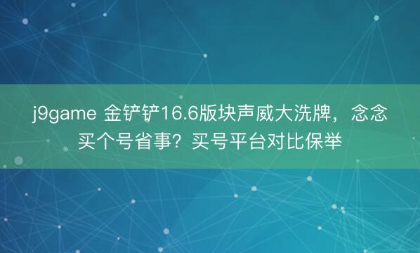 j9game 金铲铲16.6版块声威大洗牌，念念买个号省事？买号平台对比保举