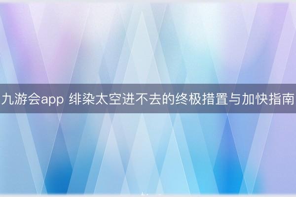 九游会app 绯染太空进不去的终极措置与加快指南