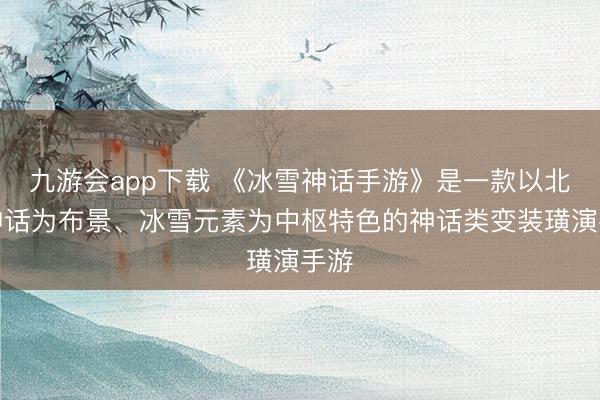 九游会app下载 《冰雪神话手游》是一款以北欧神话为布景、冰雪元素为中枢特色的神话类变装璜演手游