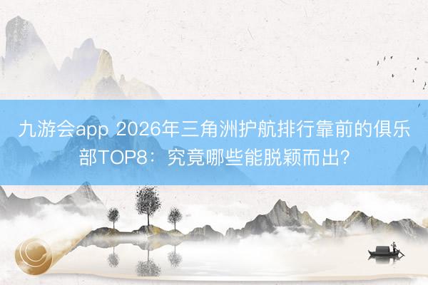 九游会app 2026年三角洲护航排行靠前的俱乐部TOP8：究竟哪些能脱颖而出？