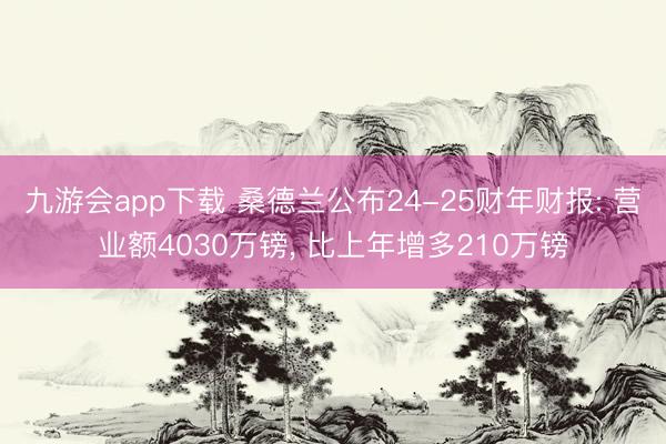 九游会app下载 桑德兰公布24-25财年财报: 营业额4030万镑, 比上年增多210万镑