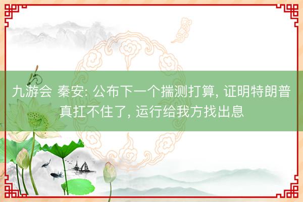 九游会 秦安: 公布下一个揣测打算, 证明特朗普真扛不住了, 运行给我方找出息