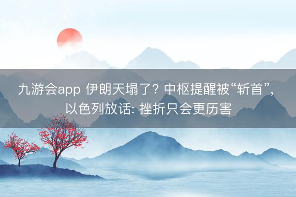九游会app 伊朗天塌了? 中枢提醒被“斩首”, 以色列放话: 挫折只会更历害