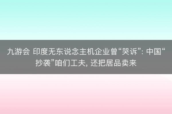 九游会 印度无东说念主机企业曾“哭诉”: 中国“抄袭”咱们工夫, 还把居品卖来