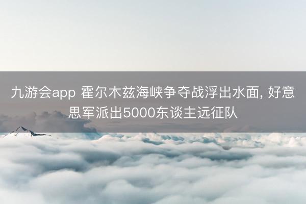九游会app 霍尔木兹海峡争夺战浮出水面, 好意思军派出5000东谈主远征队