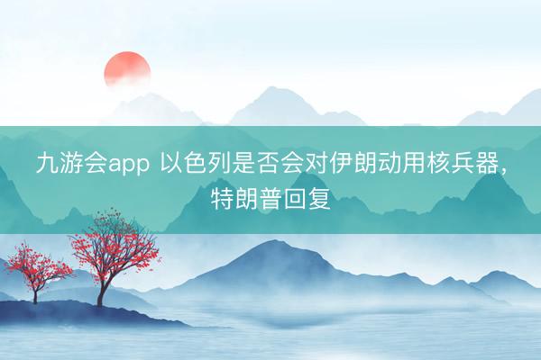 九游会app 以色列是否会对伊朗动用核兵器，特朗普回复