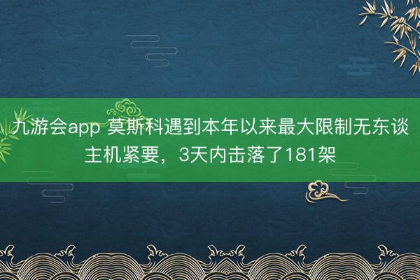 九游会app 莫斯科遇到本年以来最大限制无东谈主机紧要，3天内击落了181架