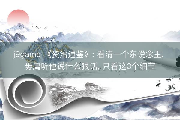 j9game 《资治通鉴》: 看清一个东说念主, 毋庸听他说什么狠话, 只看这3个细节