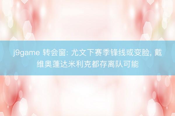 j9game 转会窗: 尤文下赛季锋线或变脸, 戴维奥蓬达米利克都存离队可能