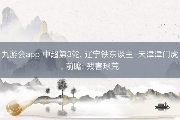九游会app 中超第3轮, 辽宁铁东谈主-天津津门虎, 前瞻: 残害球荒