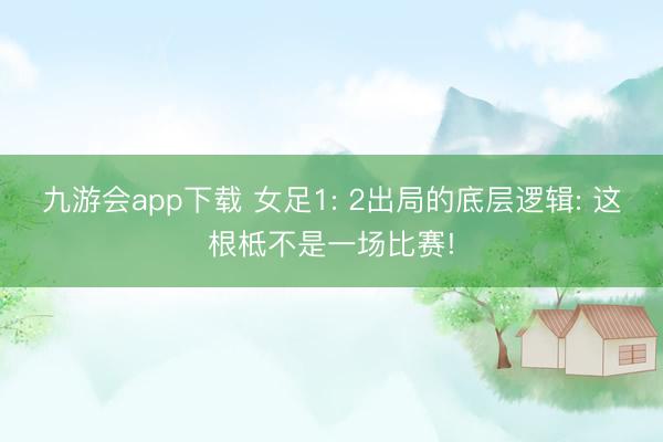 九游会app下载 女足1: 2出局的底层逻辑: 这根柢不是一场比赛!