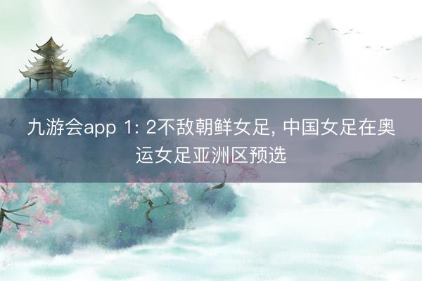 九游会app 1: 2不敌朝鲜女足, 中国女足在奥运女足亚洲区预选