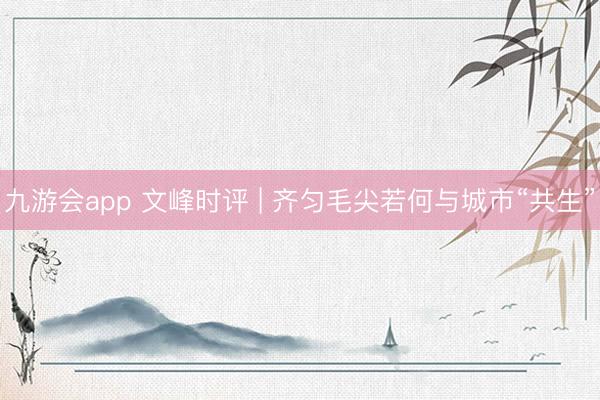 九游会app 文峰时评 | 齐匀毛尖若何与城市“共生”
