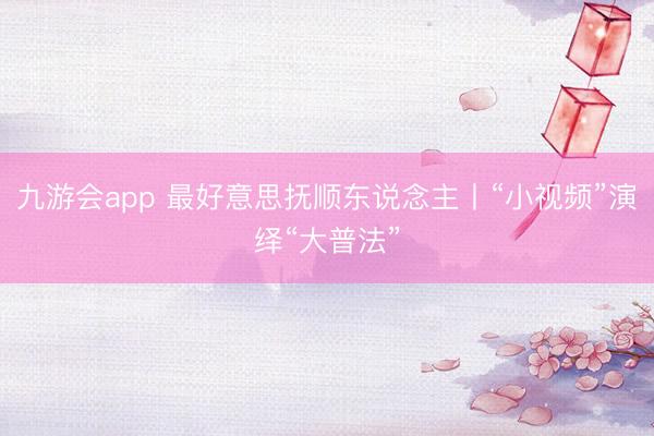 九游会app 最好意思抚顺东说念主丨“小视频”演绎“大普法”