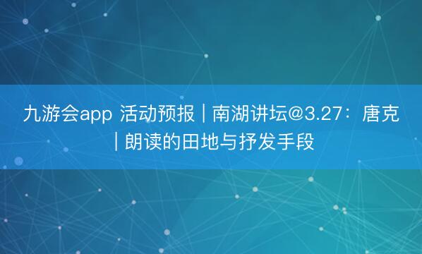 九游会app 活动预报 | 南湖讲坛@3.27：唐克 | 朗读的田地与抒发手段