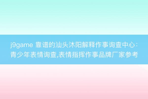 j9game 靠谱的汕头沐阳解释作事询查中心：青少年表情询查,表情指挥作事品牌厂家参考