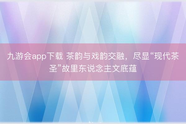 九游会app下载 茶韵与戏韵交融，尽显“现代茶圣”故里东说念主文底蕴