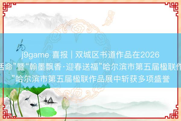 j9game 喜报 | 双城区书道作品在2026“冰天雪地 好意思好活命”暨“翰墨飘香·迎春送福”哈尔滨市第五届楹联作品展中斩获多项盛誉