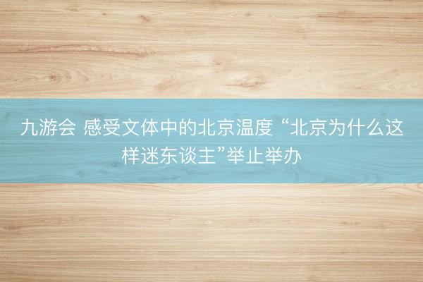 九游会 感受文体中的北京温度 “北京为什么这样迷东谈主”举止举办