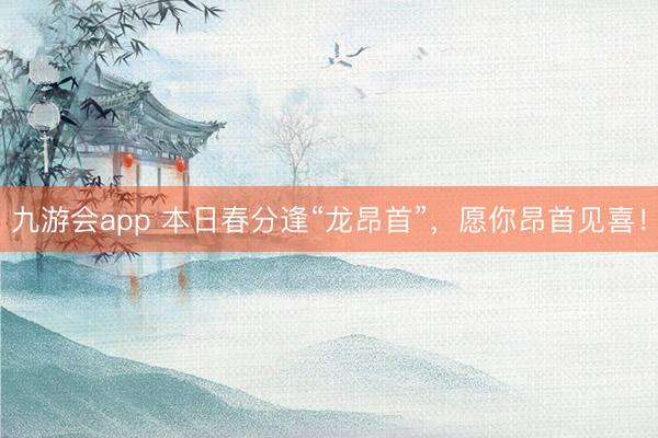 九游会app 本日春分逢“龙昂首”，愿你昂首见喜！