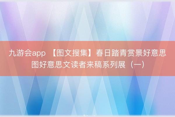 九游会app 【图文搜集】春日踏青赏景好意思图好意思文读者来稿系列展（一）