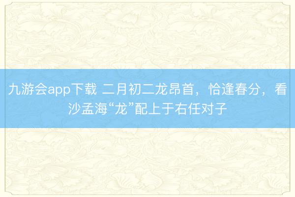 九游会app下载 二月初二龙昂首，恰逢春分，看沙孟海“龙”配上于右任对子