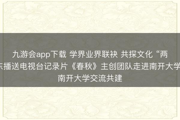 九游会app下载 学界业界联袂 共探文化 “两创”！山东播送电视台记录片《春秋》主创团队走进南开大学交流共建