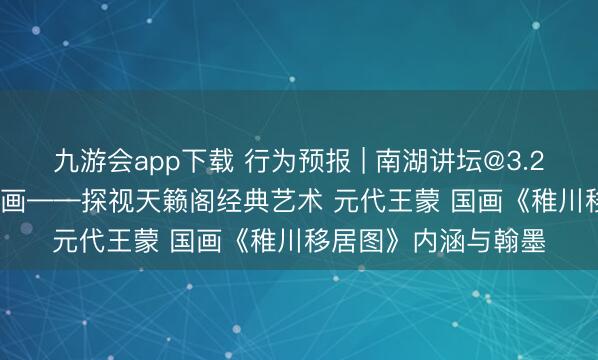九游会app下载 行为预报 | 南湖讲坛@3.29：杨鸿圣 | 念书读画——探视天籁阁经典艺术 元代王蒙 国画《稚川移居图》内涵与翰墨