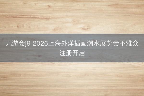 九游会j9 2026上海外洋插画潮水展览会不雅众注册开启