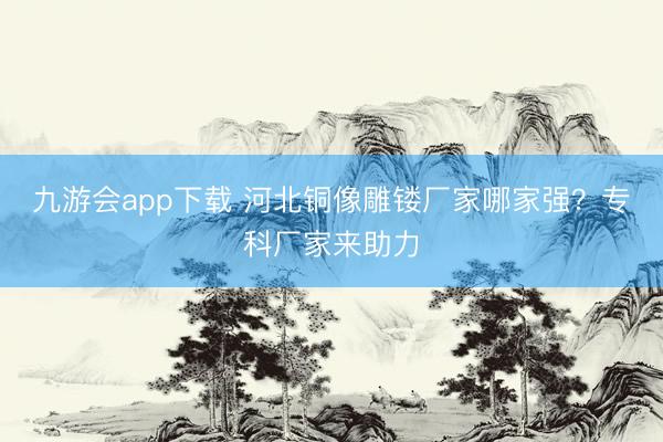 九游会app下载 河北铜像雕镂厂家哪家强？专科厂家来助力