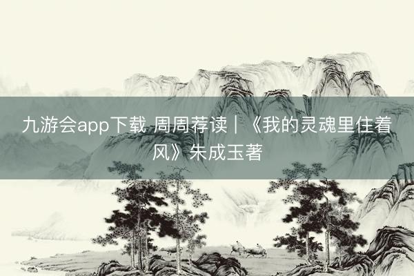 九游会app下载 周周荐读 | 《我的灵魂里住着风》朱成玉著