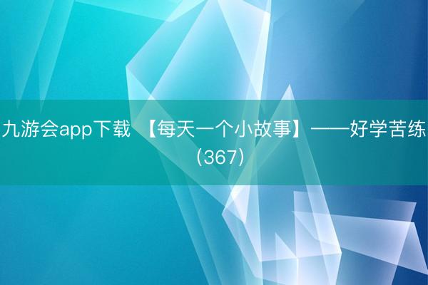 九游会app下载 【每天一个小故事】——好学苦练（367）