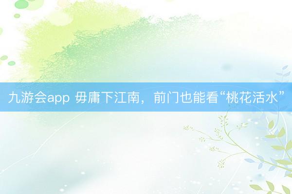 九游会app 毋庸下江南，前门也能看“桃花活水”