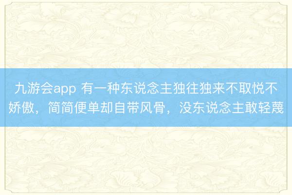 九游会app 有一种东说念主独往独来不取悦不娇傲，简简便单却自带风骨，没东说念主敢轻蔑