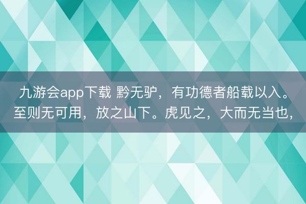 九游会app下载 黔无驴，有功德者船载以入。至则无可用，放之山下。虎见之，大而无当也，
