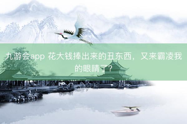 九游会app 花大钱捧出来的丑东西，又来霸凌我的眼睛了？