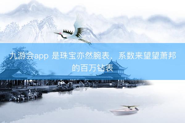 九游会app 是珠宝亦然腕表，系数来望望萧邦的百万钻表