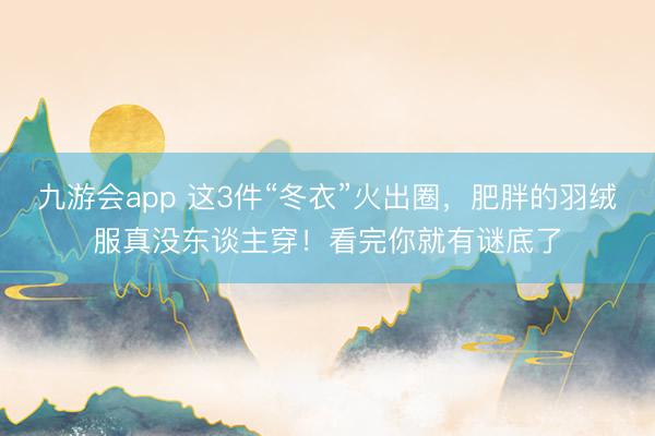 九游会app 这3件“冬衣”火出圈，肥胖的羽绒服真没东谈主穿！看完你就有谜底了