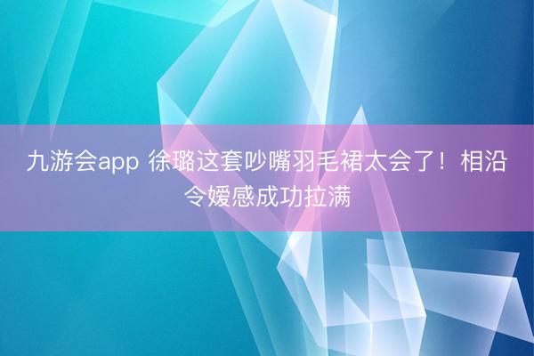 九游会app 徐璐这套吵嘴羽毛裙太会了！相沿令嫒感成功拉满