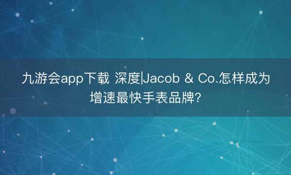九游会app下载 深度|Jacob & Co.怎样成为增速最快手表品牌？