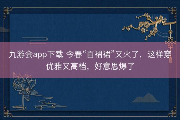 九游会app下载 今春“百褶裙”又火了，这样穿优雅又高档，好意思爆了